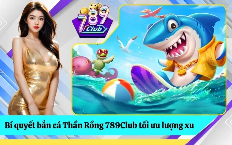 Bí quyết bắn cá Thần Rồng 789Club tối ưu lượng xu