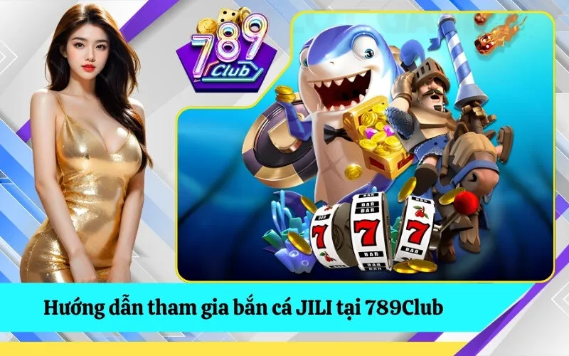 Hướng dẫn tham gia bắn cá JILI tại 789Club