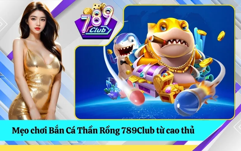 Mẹo chơi Bắn Cá Thần Rồng 789Club từ cao thủ
