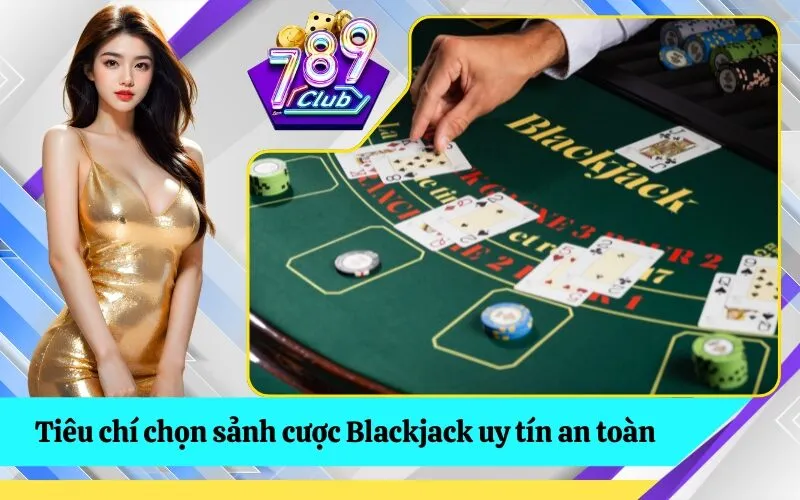 Tiêu chí chọn sảnh cược Blackjack uy tín an toàn